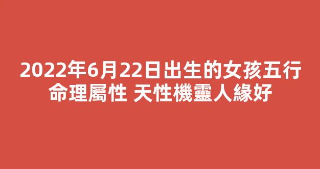 2022年6月22日出生的女孩五行命理屬性 天性機靈人緣好